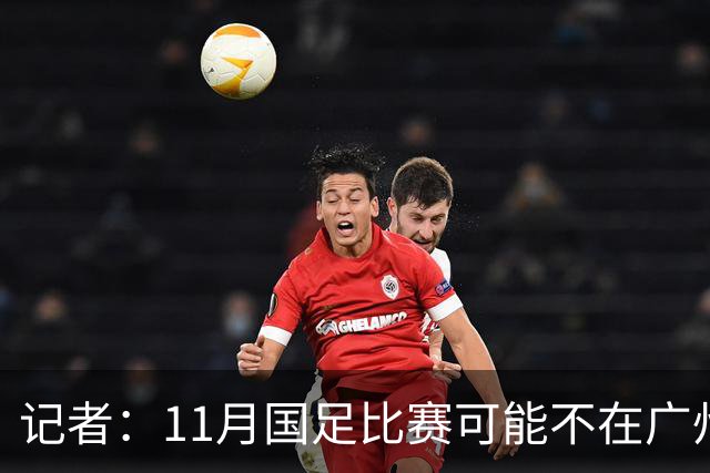 记者：11月国足比赛可能不在广州举办，要改在临近城市